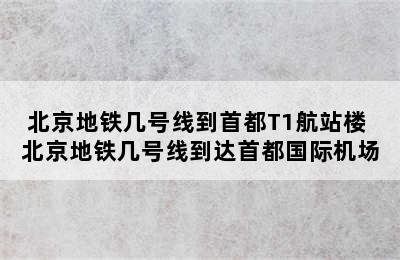 北京地铁几号线到首都T1航站楼 北京地铁几号线到达首都国际机场